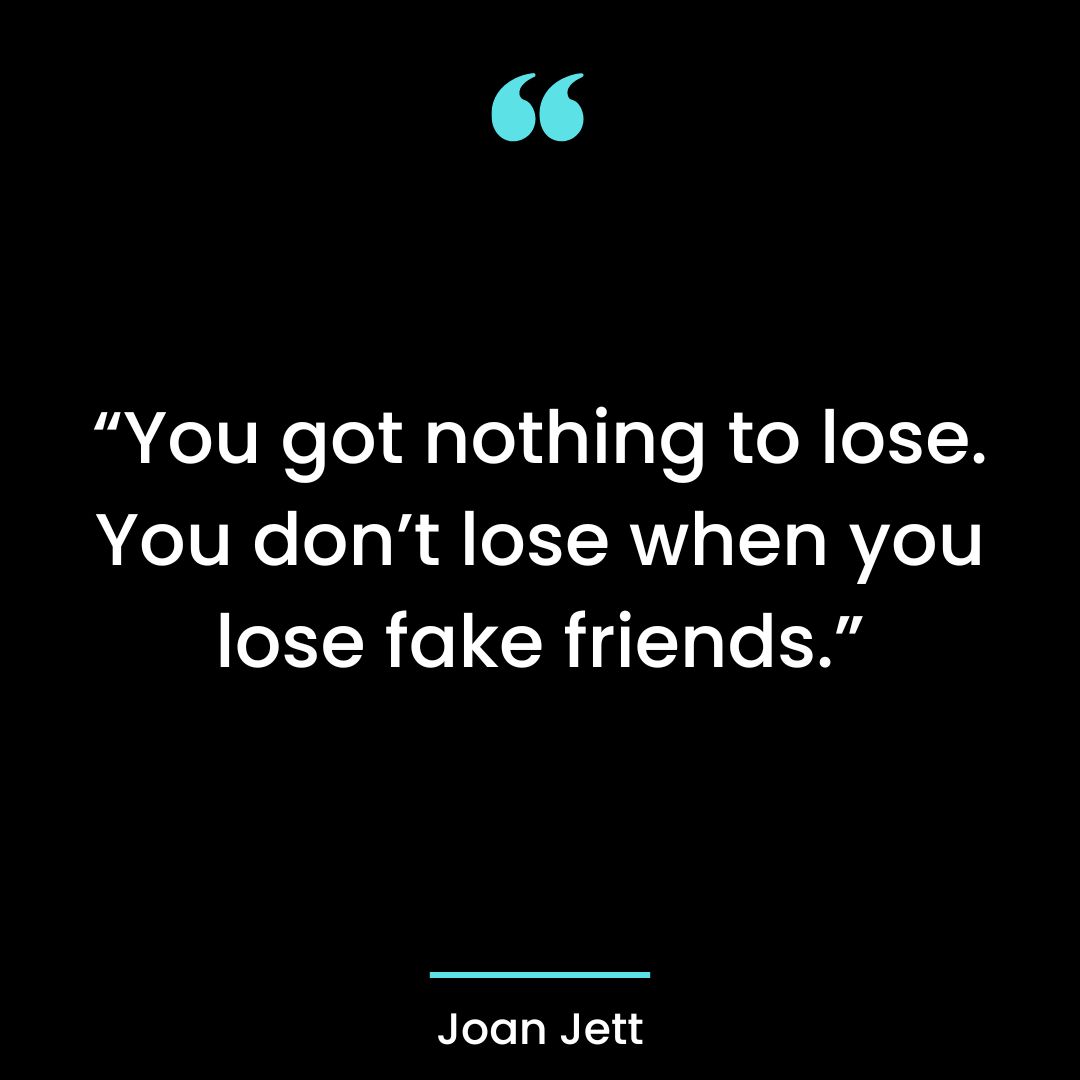 “You got nothing to lose. You don’t lose when you lose fake friends.”