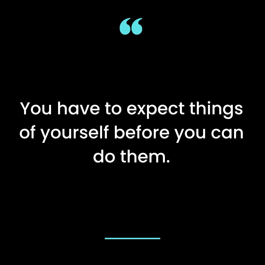 You have to expect things of yourself before you can do them.