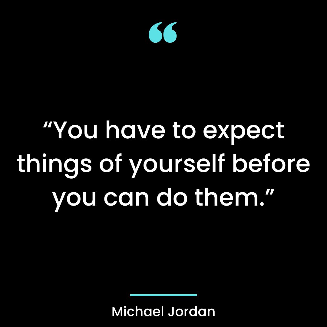 “You have to expect things of yourself before you can do them.”