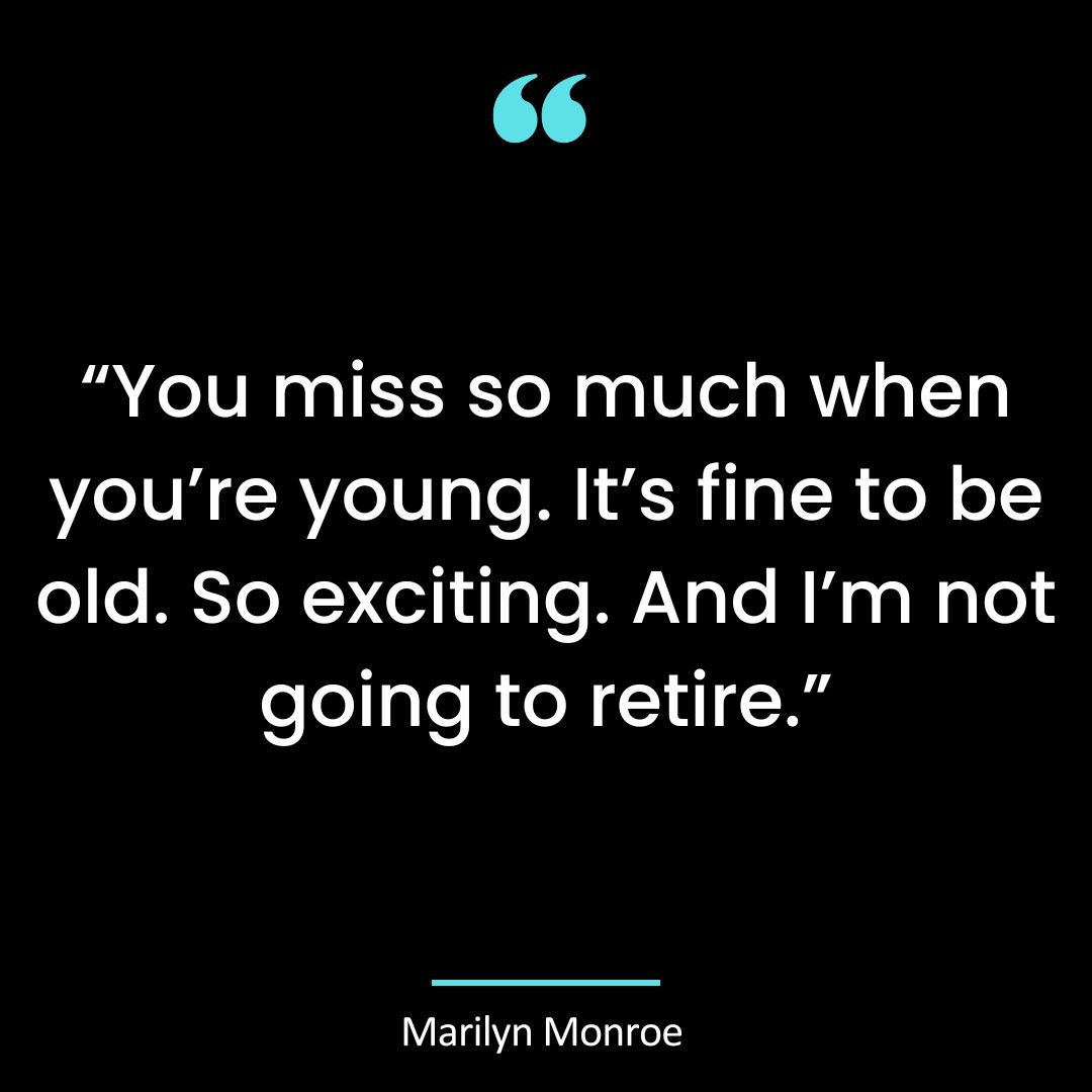 “You miss so much when you’re young. It’s fine to be old. So exciting.