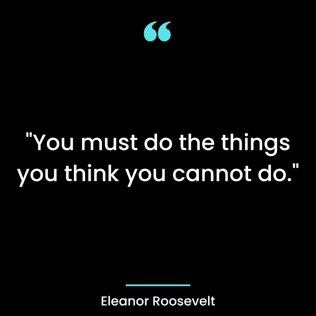 “You must do the things you think you cannot do.”