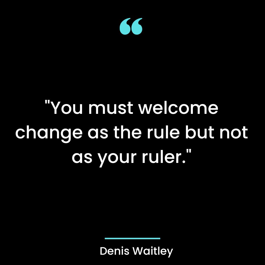 “You must welcome change as the rule but not as your ruler.”