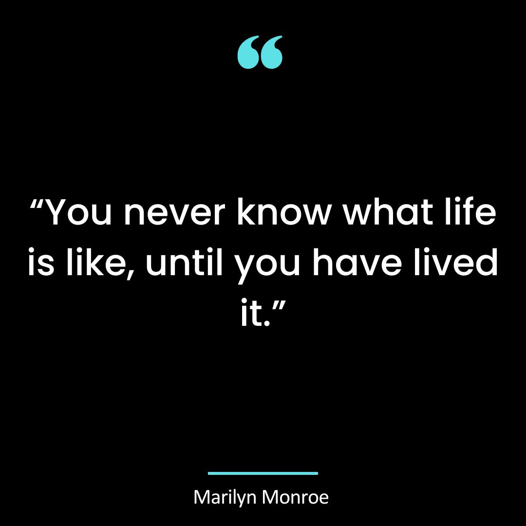 “You never know what life is like, until you have lived it.”