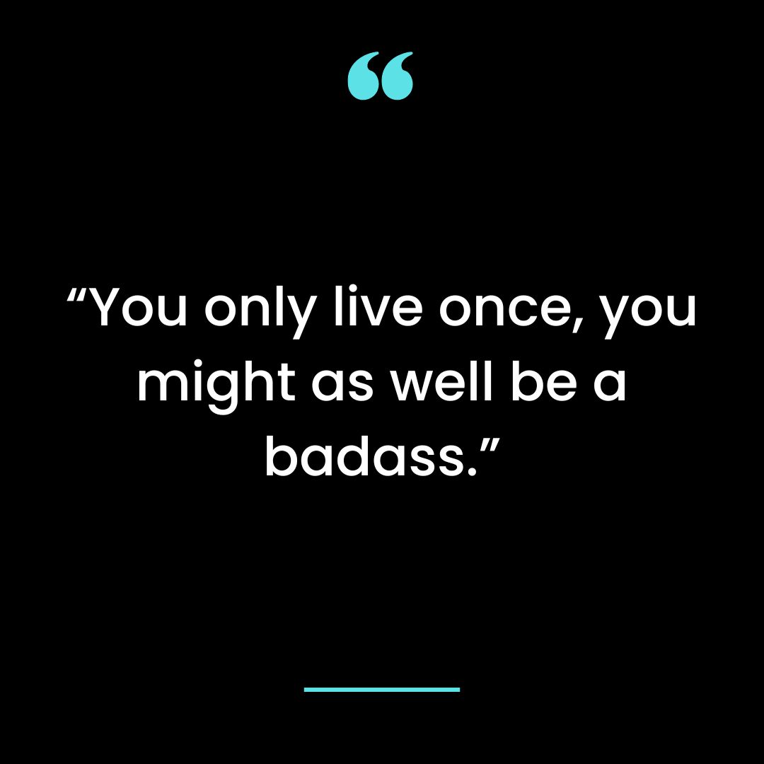 “You only live once, you might as well be a badass.”