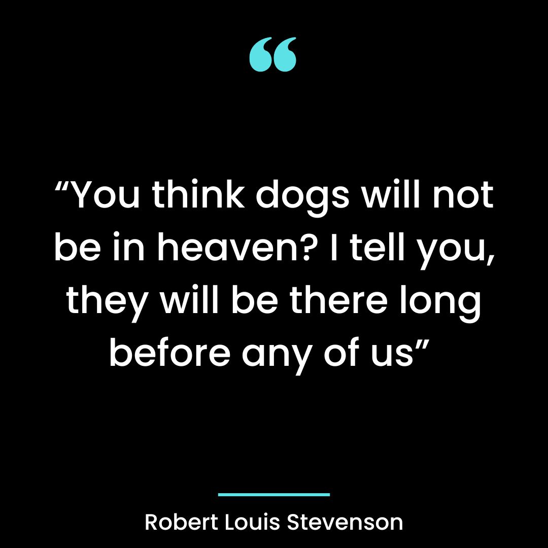 “You think dogs will not be in heaven? I tell you, they will be there long before any of us”