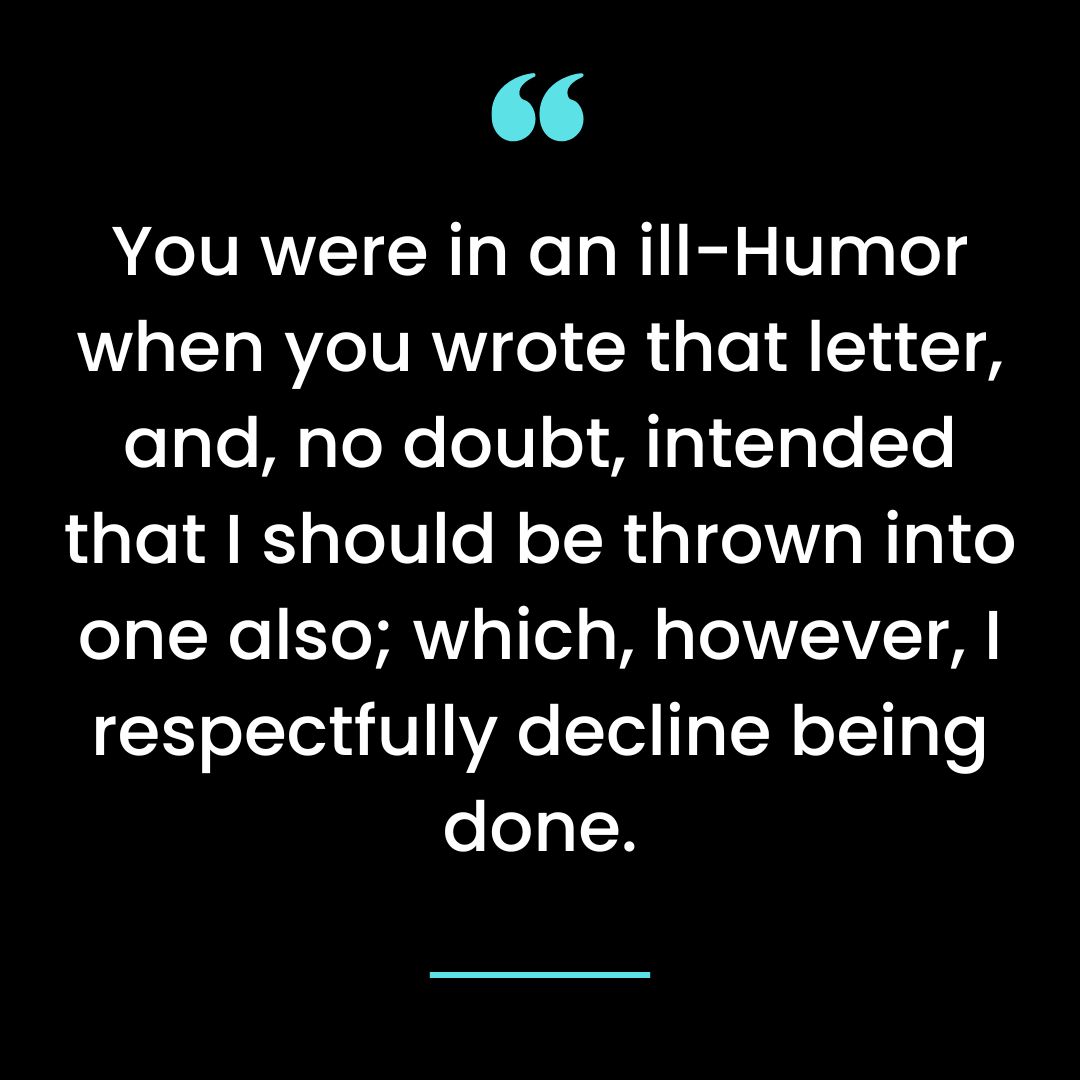 You were in an ill-Humor when you wrote that letter, and, no doubt, intended that I should