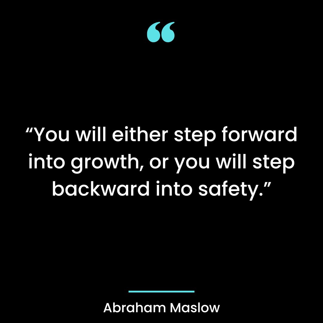 “You will either step forward into growth, or you will step backward into safety.”