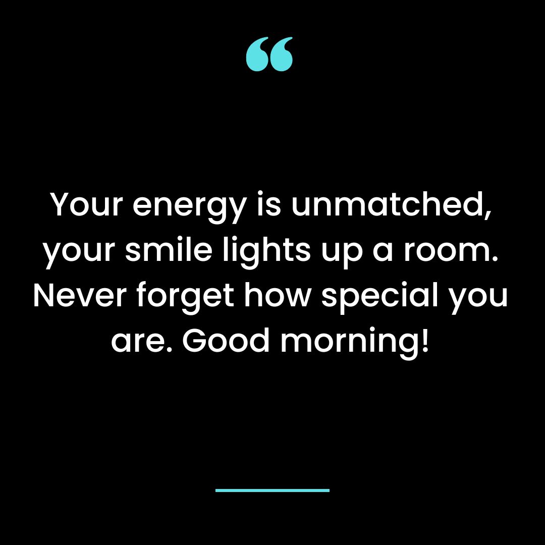 Your energy is unmatched, your smile lights up a room. Never forget how special you are. Good morning!