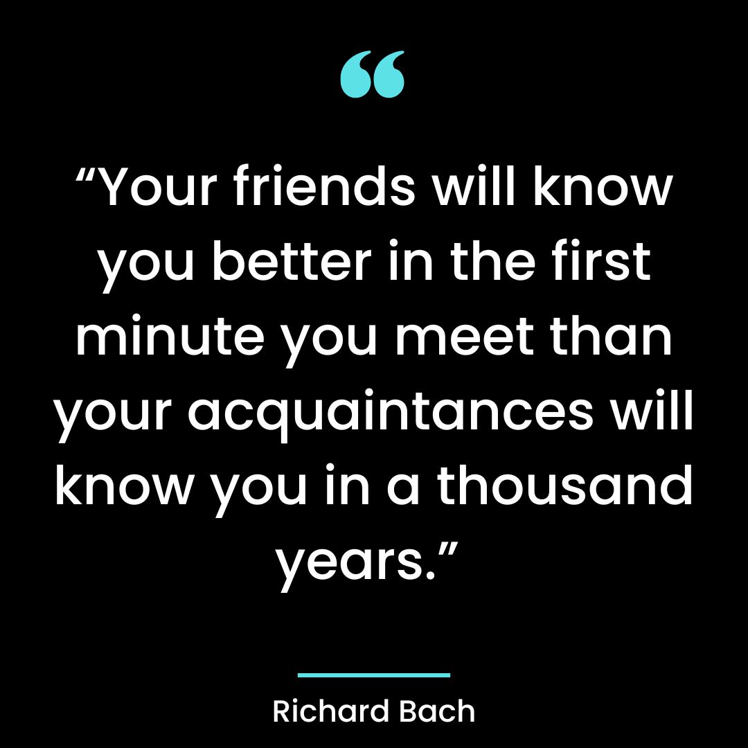 “Your friends will know you better in the first minute you meet than your acquaintances will