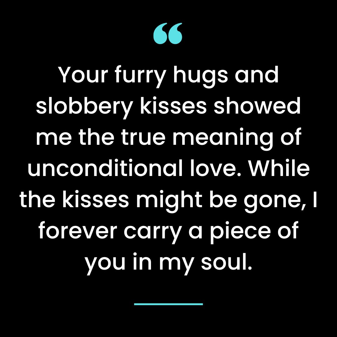 Your furry hugs and slobbery kisses showed me the true meaning of unconditional love.