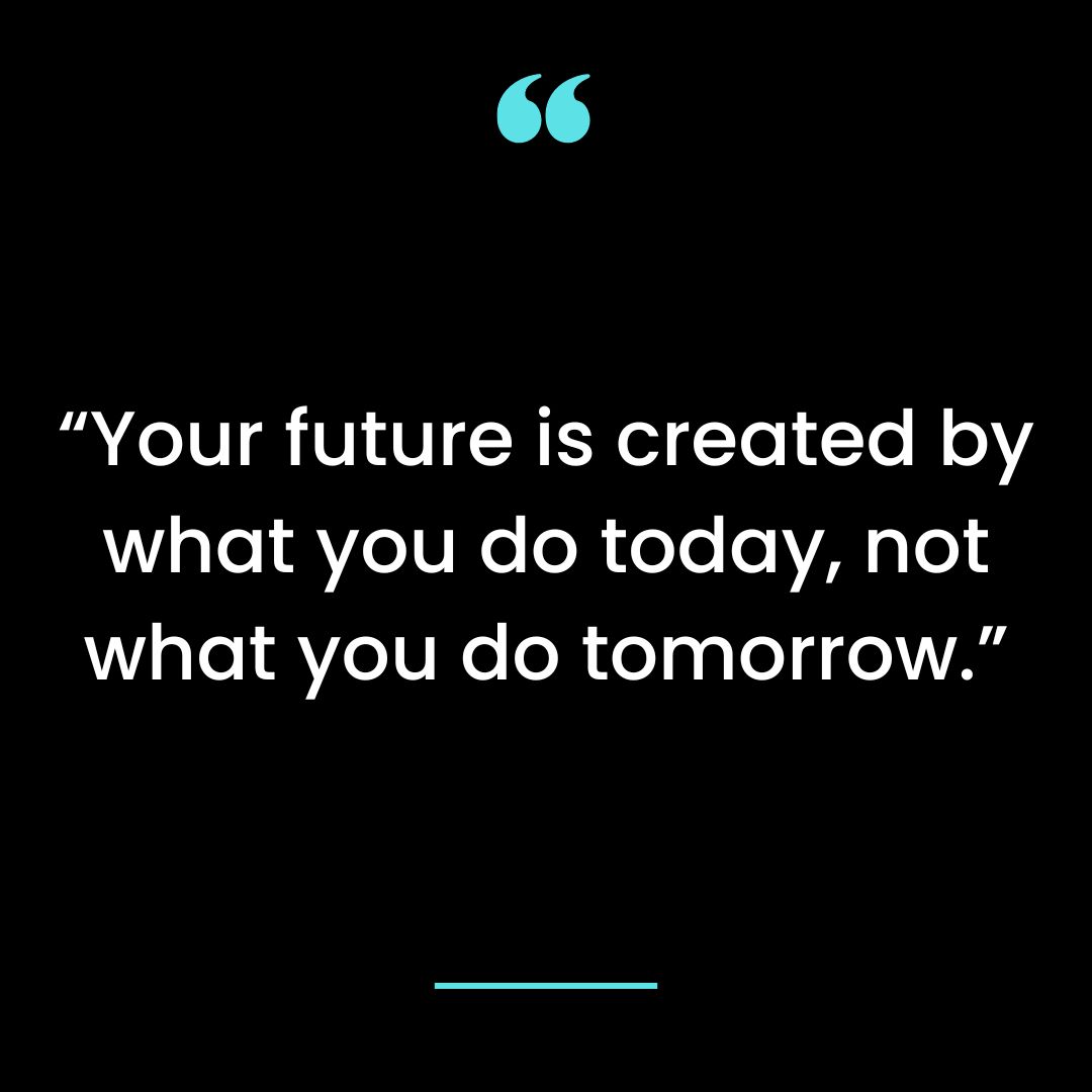 “Your future is created by what you do today, not what you do tomorrow.”