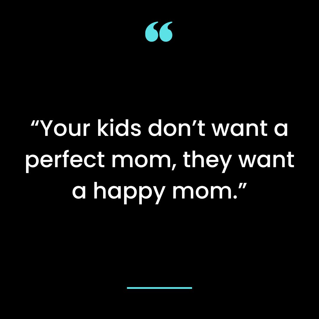 “Your kids don’t want a perfect mom, they want a happy mom.”