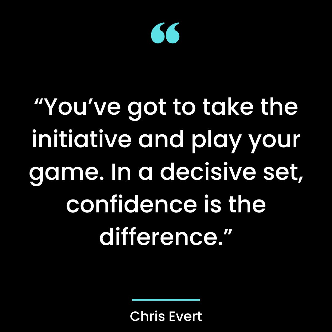 “You’ve got to take the initiative and play your game. In a decisive set, confidence
