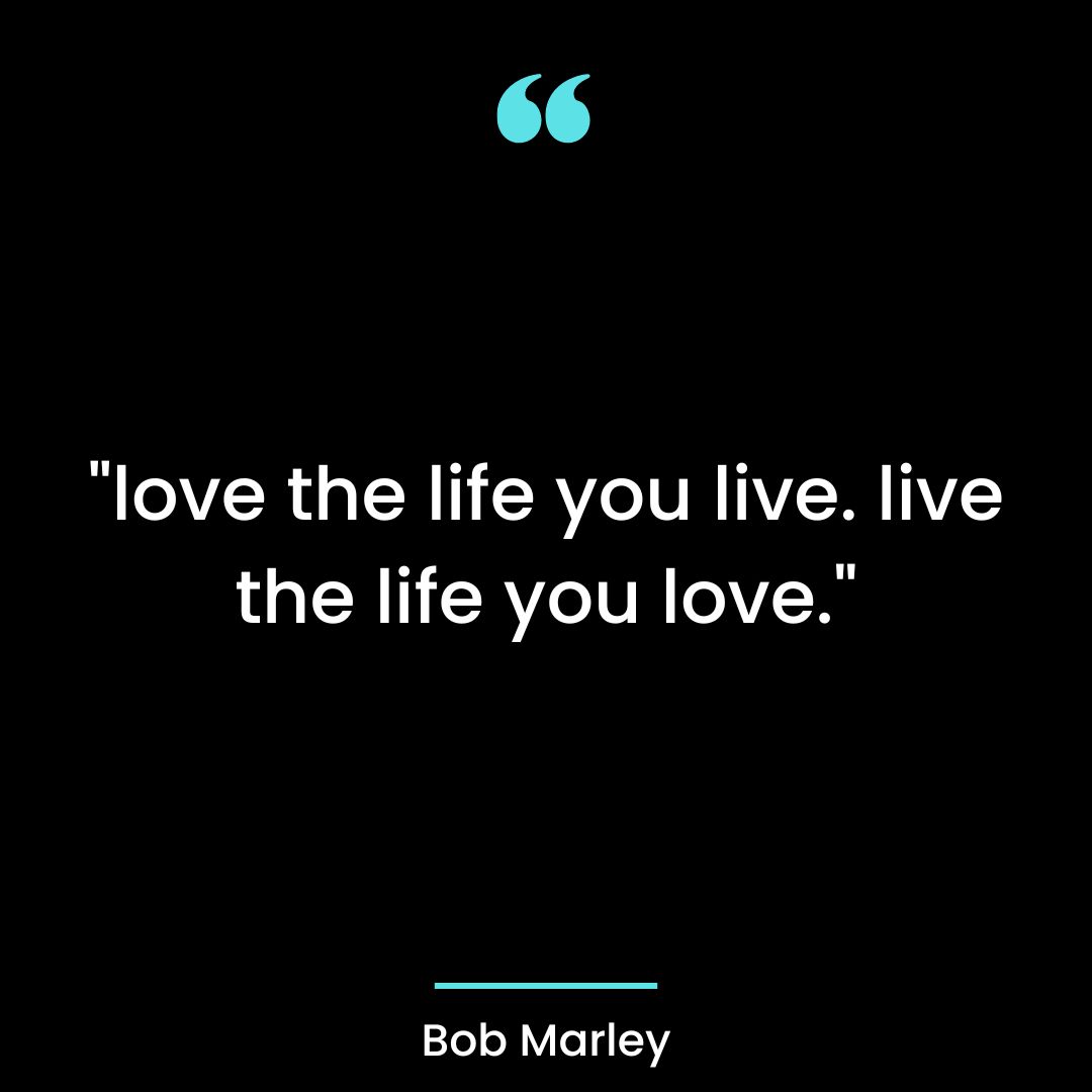 “love the life you live. live the life you love.”