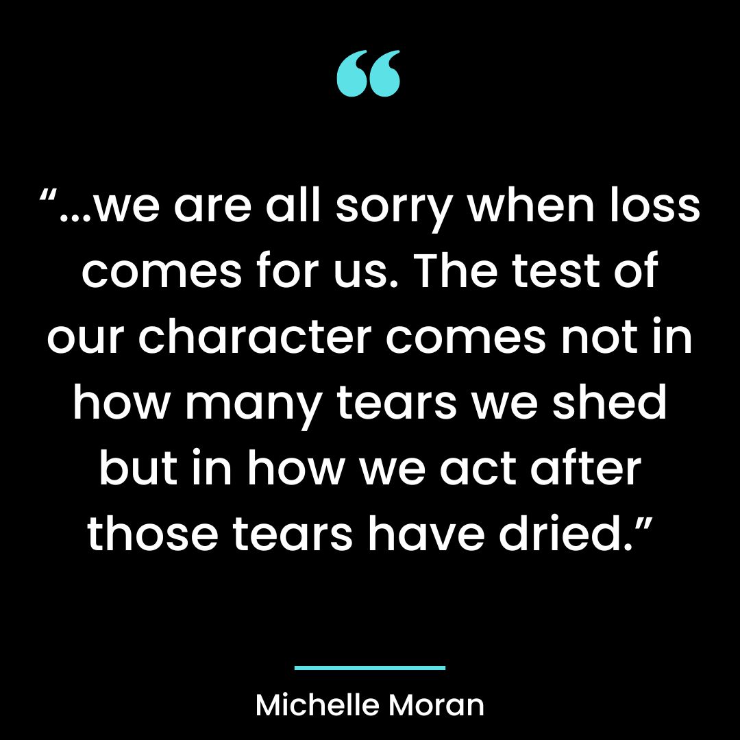 “…we are all sorry when loss comes for us. The test of our character comes
