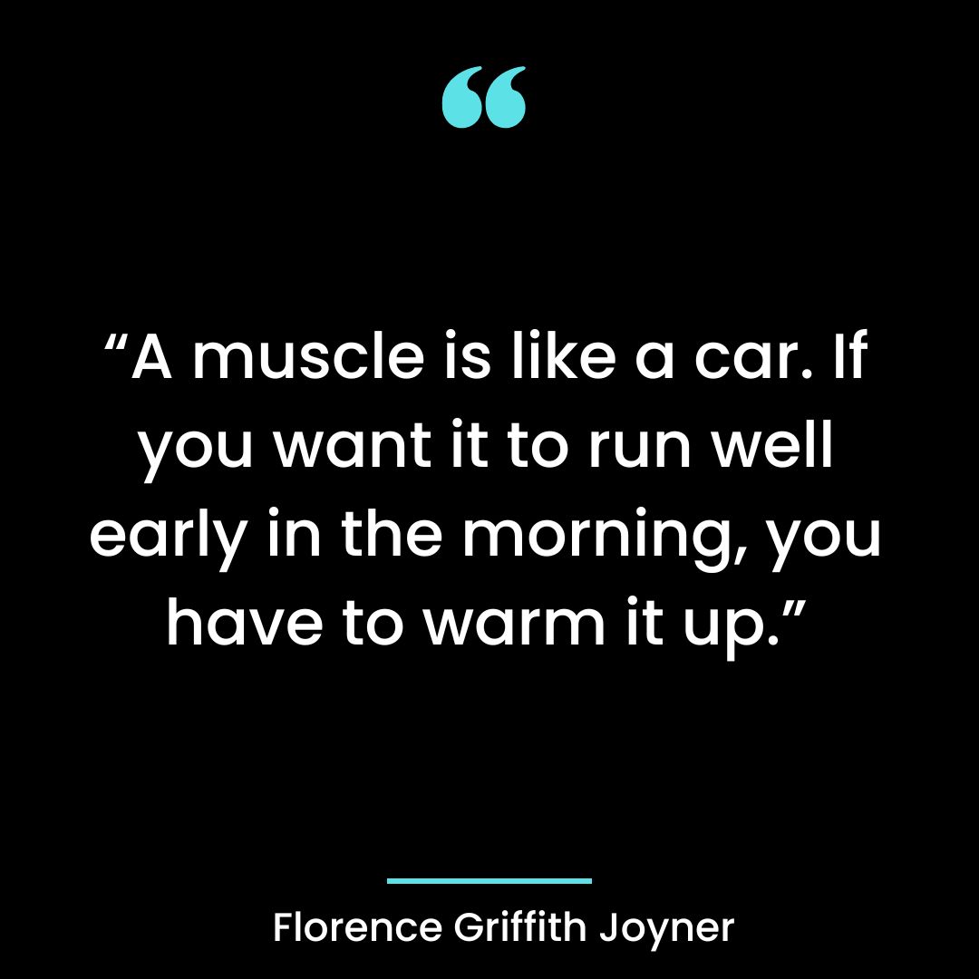 A muscle is like a car. If you want it to run well early in the morning, you have to warm it up.