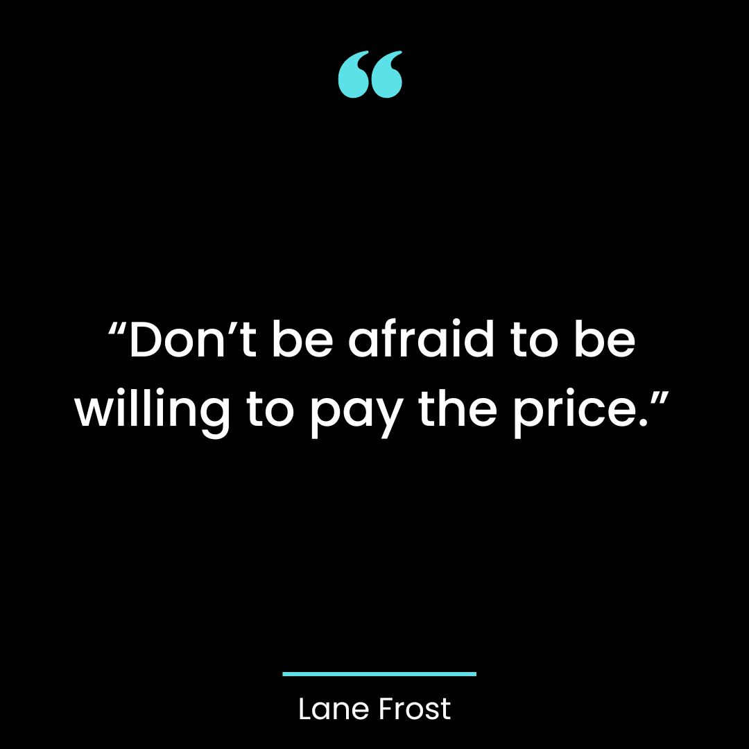“Don’t be afraid to be willing to pay the price.”