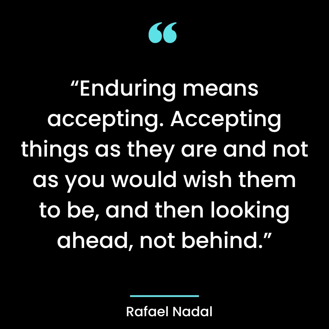 “Enduring means accepting. Accepting things as they are and not as you would wish them to be,