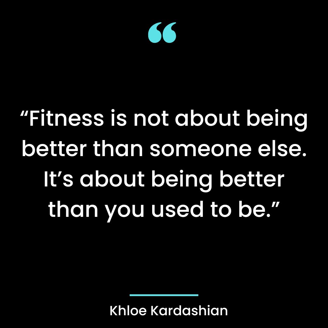 “Fitness is not about being better than someone else. It’s about being better than you used to be