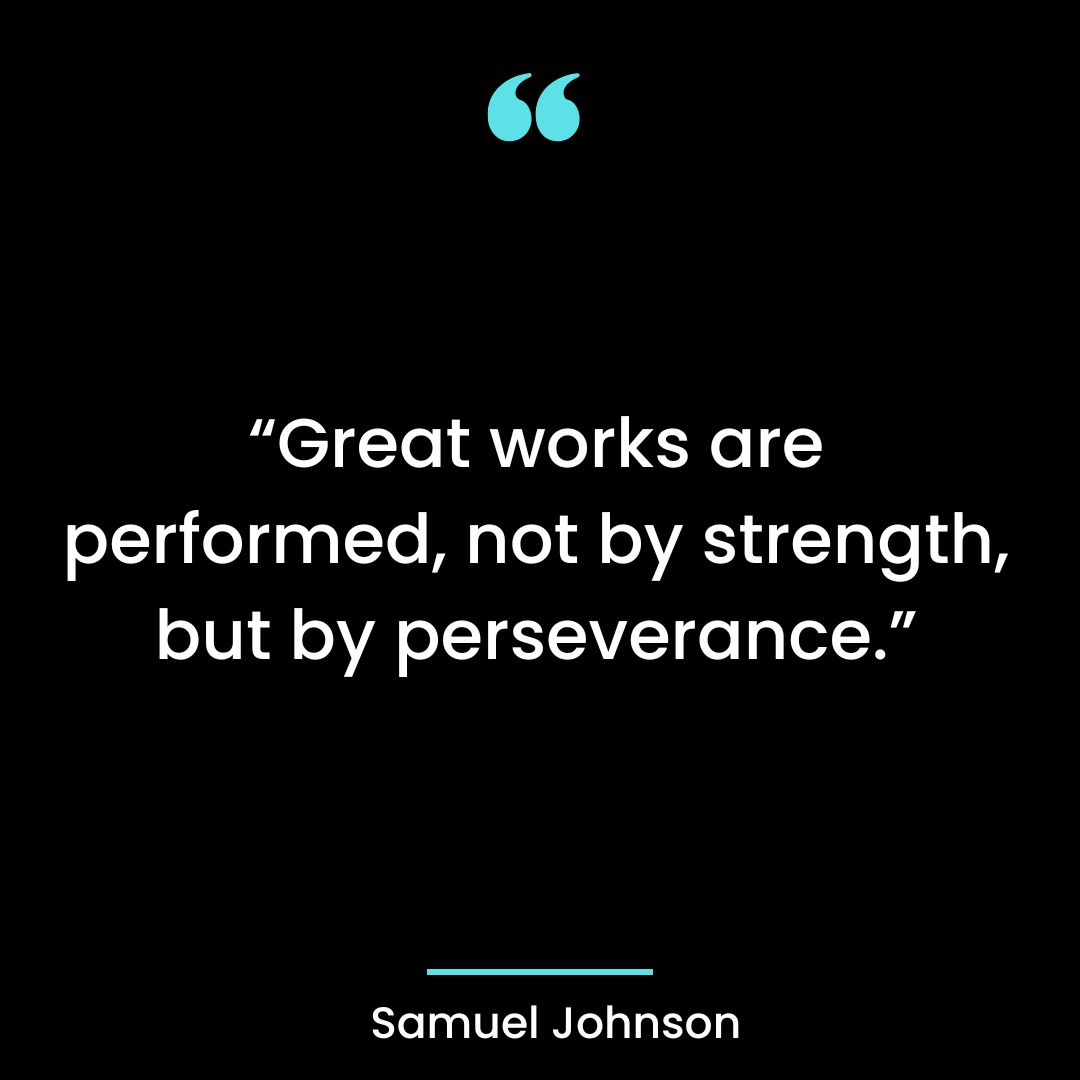 “Great works are performed, not by strength, but by perseverance.”