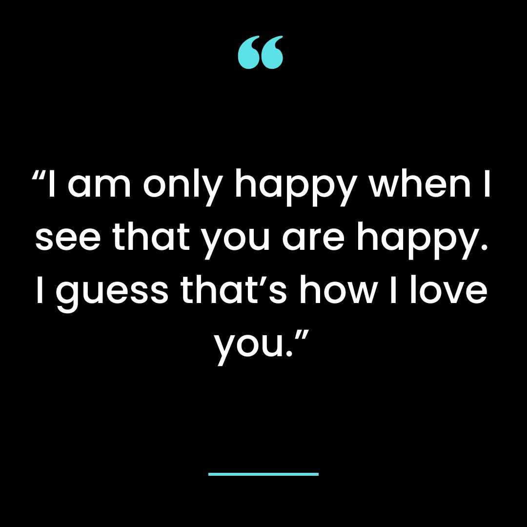 “I am only happy when I see that you are happy. I guess that’s how I love you.”