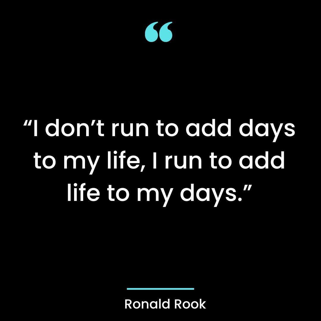 “I don’t run to add days to my life, I run to add life to my days.”