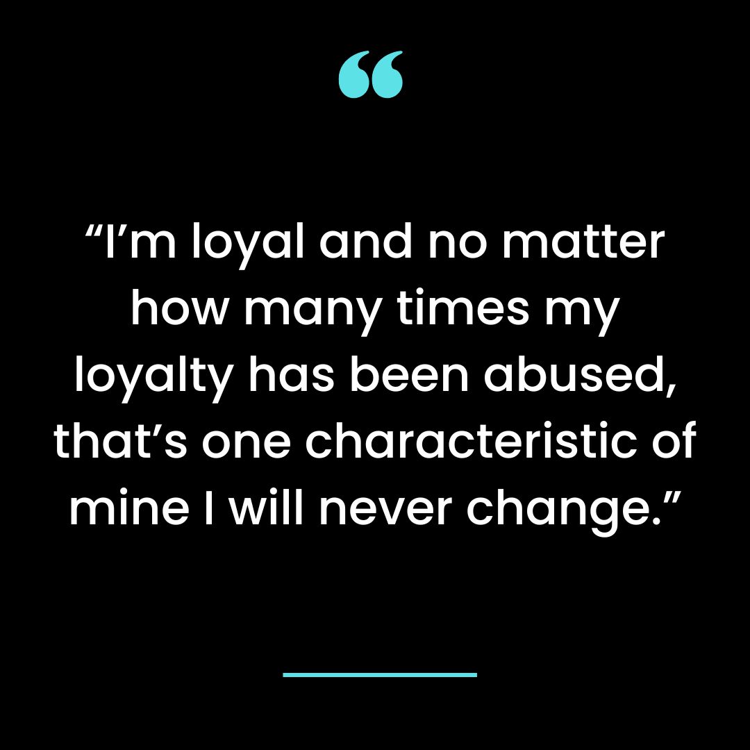 “I’m loyal and no matter how many times my loyalty has been abused, that’s one characteristic