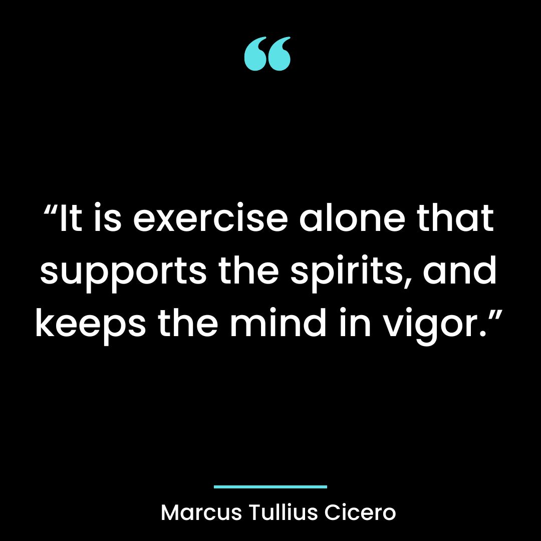 “It is exercise alone that supports the spirits, and keeps the mind in vigor.”