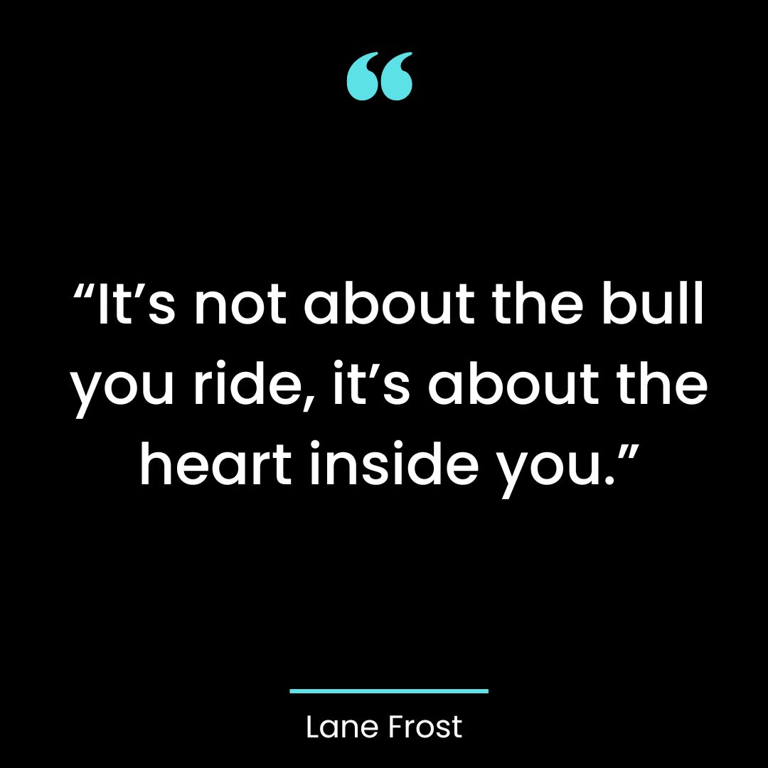 “It’s not about the bull you ride, it’s about the heart inside you.”
