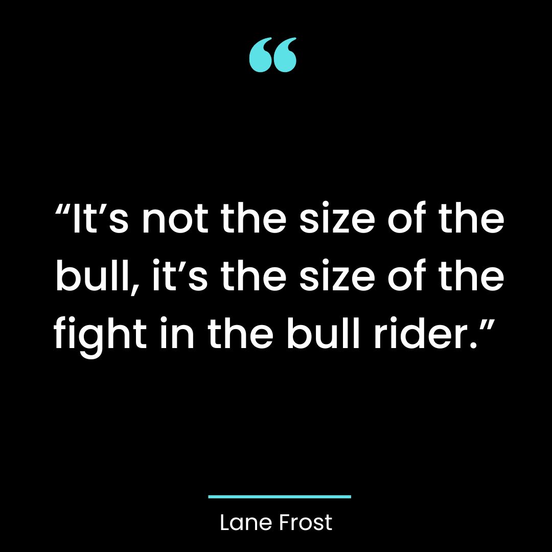“It’s not the size of the bull, it’s the size of the fight in the bull rider.”
