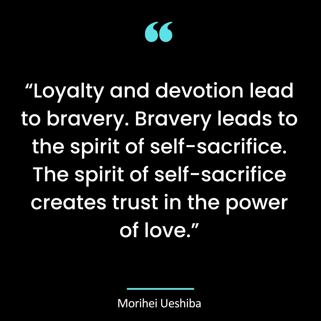 Loyalty and devotion lead to bravery. Bravery leads to the spirit of self-sacrifice.