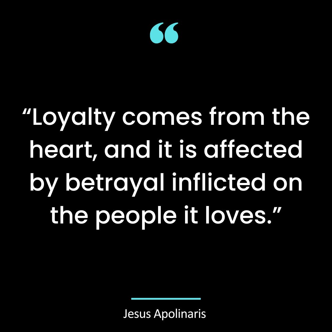 “Loyalty comes from the heart, and it is affected by betrayal inflicted on the people it loves.