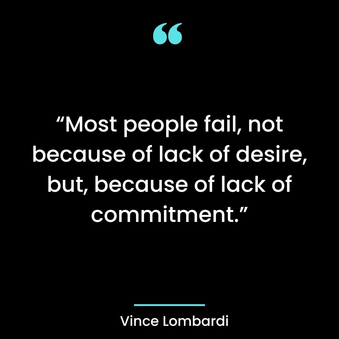 “Most people fail, not because of lack of desire, but, because of lack of commitment.”