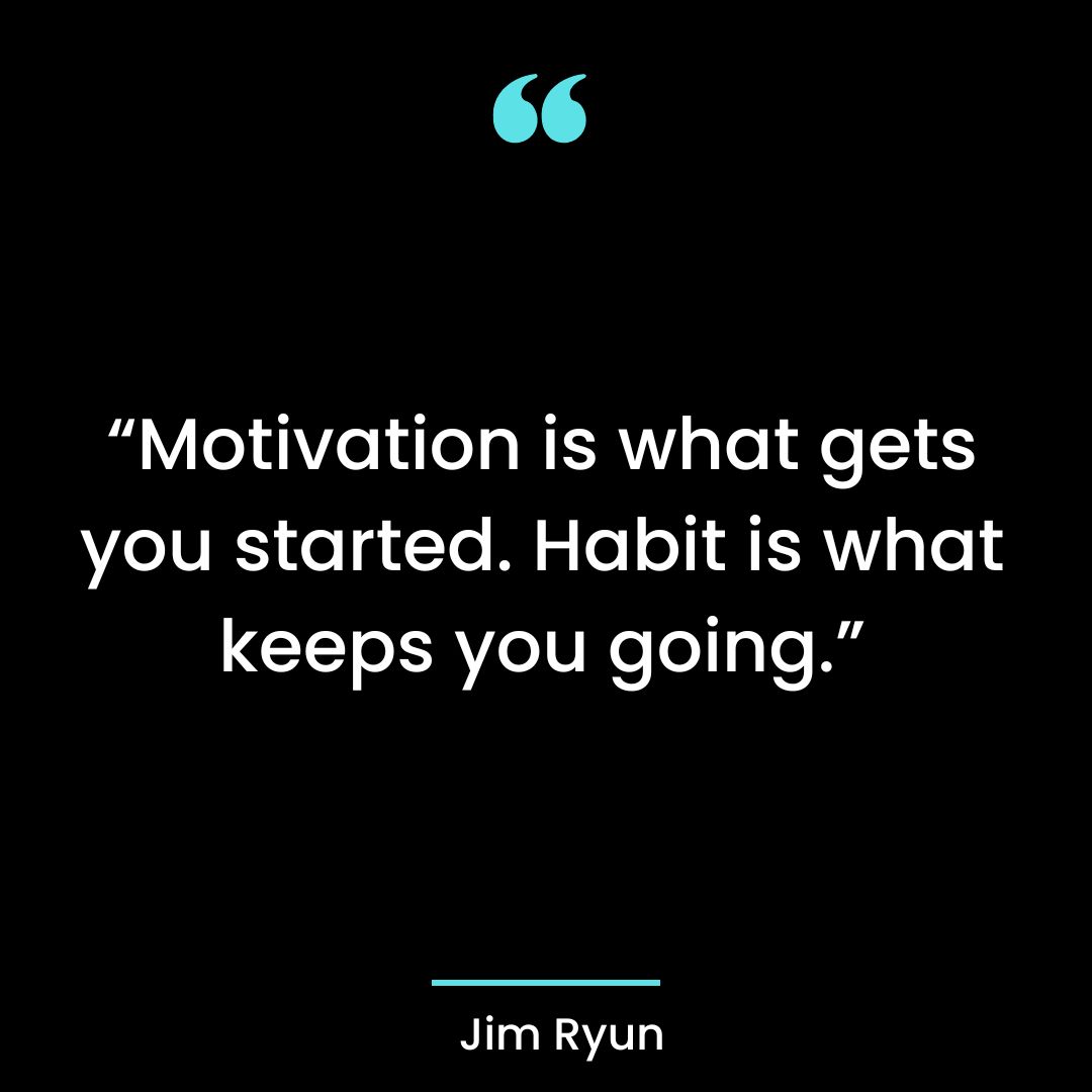 “Motivation is what gets you started. Habit is what keeps you going.”