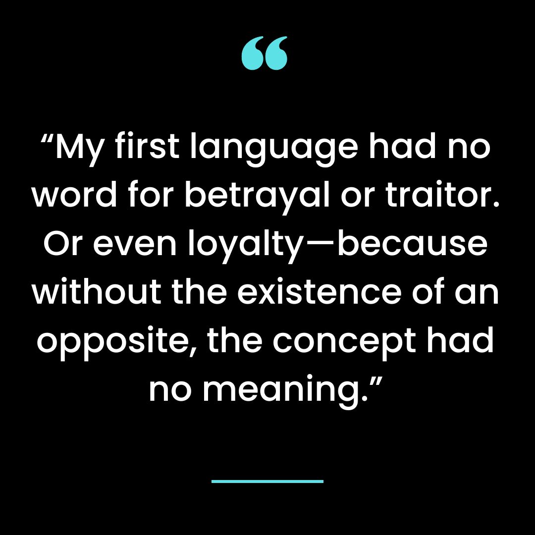 “My first language had no word for betrayal or traitor. Or even loyalty—because without