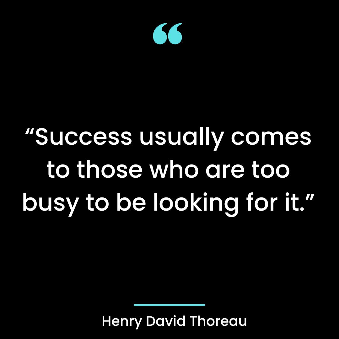 “Success usually comes to those who are too busy to be looking for it.”
