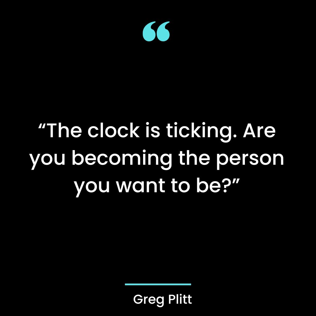 “The clock is ticking. Are you becoming the person you want to be?”