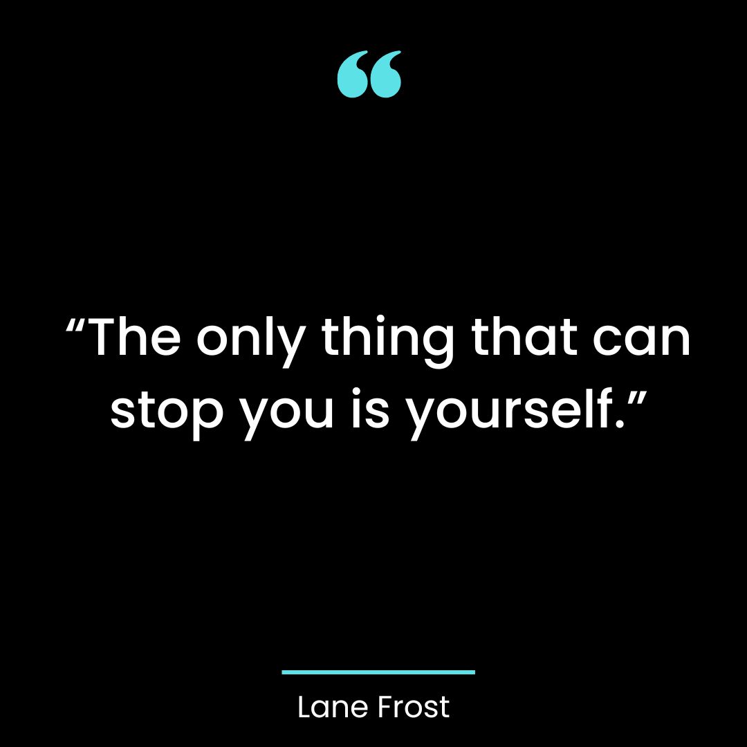 “The only thing that can stop you is yourself.”
