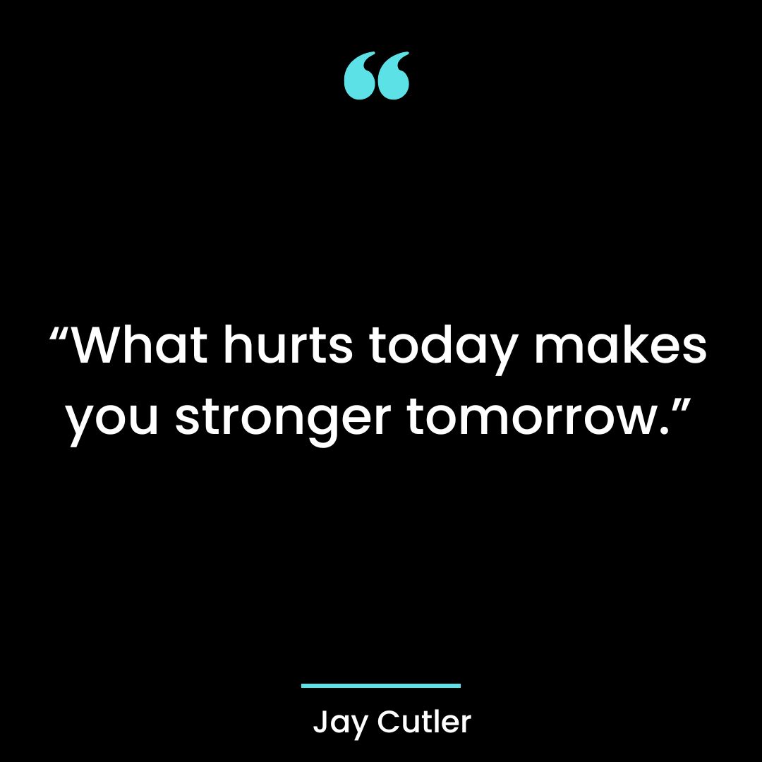 “What hurts today makes you stronger tomorrow”