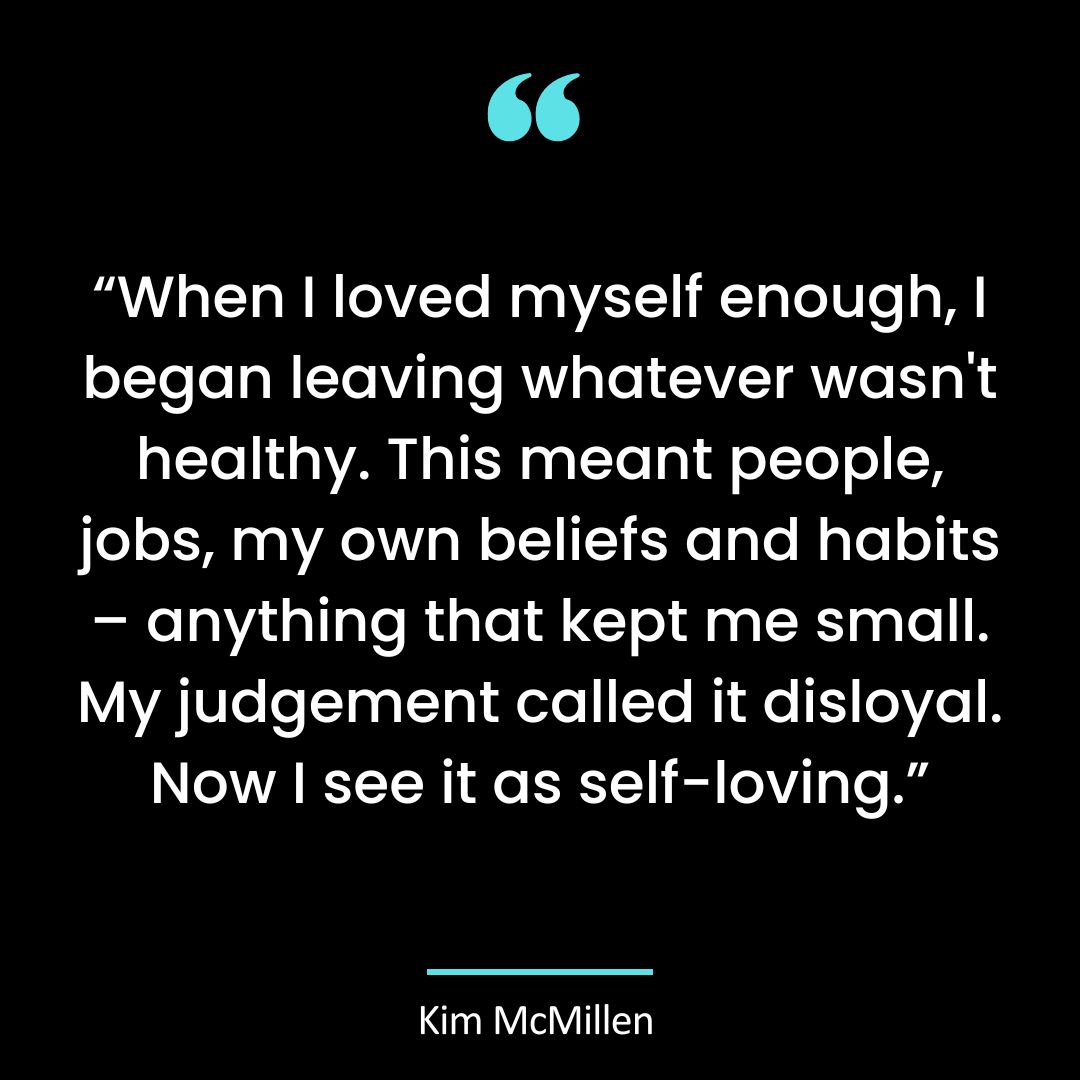 “When I loved myself enough, I began leaving whatever wasn’t healthy. This meant people