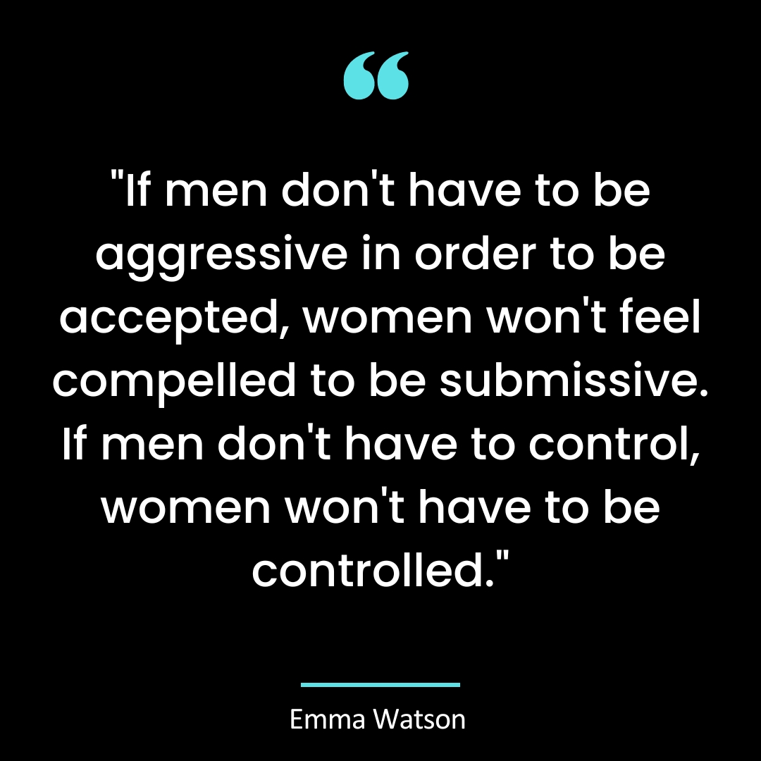 If men don’t have to be aggressive in order to be accepted, women won’t feel compelled to be