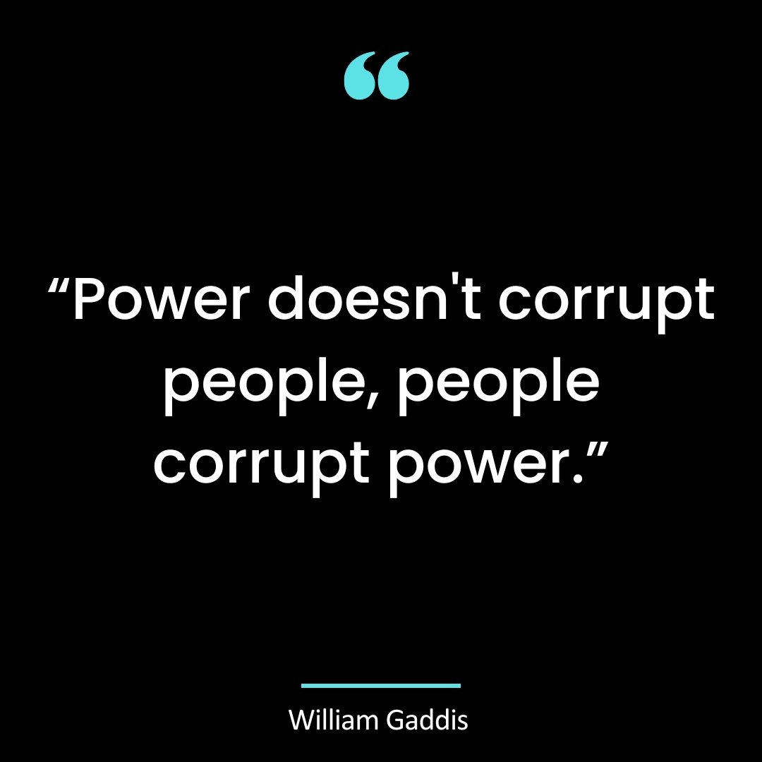 “Power doesn’t corrupt people, people corrupt power.”