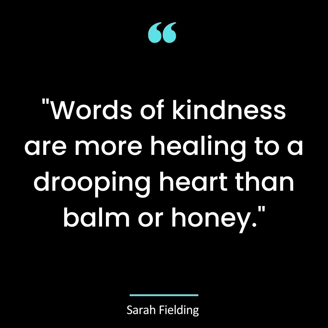 “Words of kindness are more healing to a drooping heart than balm or honey.”